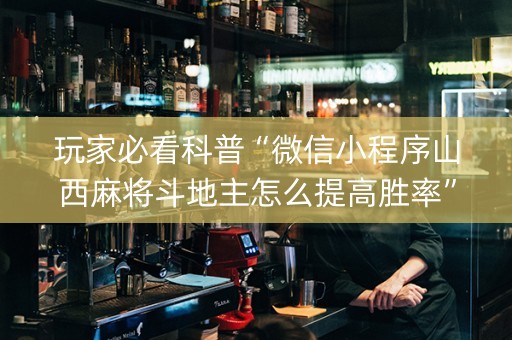 玩家必看科普“微信小程序山西麻将斗地主怎么提高胜率”（可以设置输赢吗)