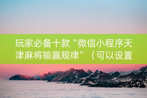 玩家必备十款“微信小程序天津麻将输赢规律”（可以设置输赢吗)