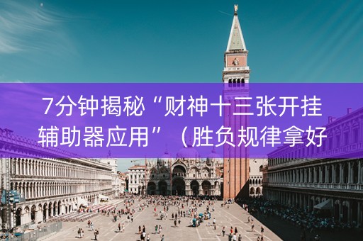 7分钟揭秘“财神十三张开挂辅助器应用”（胜负规律拿好牌)