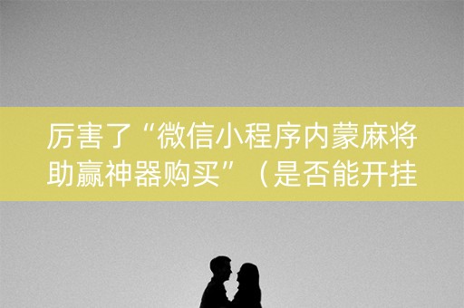 厉害了“微信小程序内蒙麻将助赢神器购买”（是否能开挂)