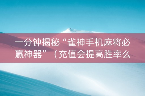 一分钟揭秘“雀神手机麻将必赢神器”（充值会提高胜率么)