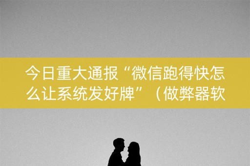 今日重大通报“微信跑得快怎么让系统发好牌”（做弊器软件下载)