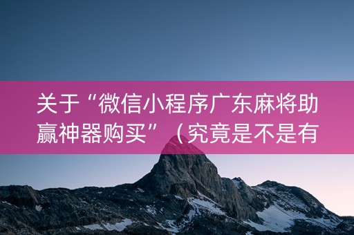 关于“微信小程序广东麻将助赢神器购买”（究竟是不是有挂)