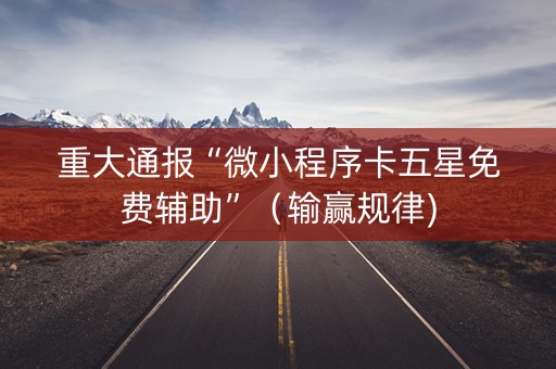 重大通报“微小程序卡五星免费辅助”（输赢规律)