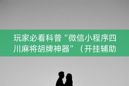 玩家必看科普“微信小程序四川麻将胡牌神器”（开挂辅助脚本)