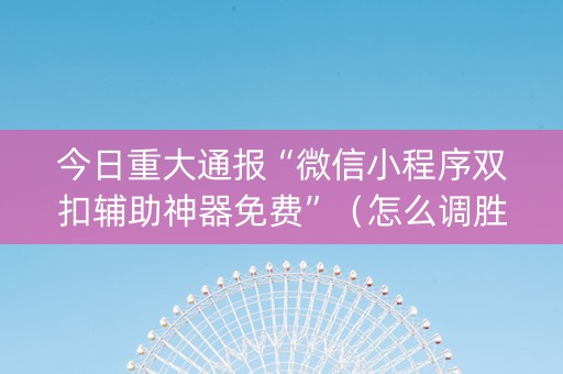 今日重大通报“微信小程序双扣辅助神器免费”（怎么调胜率)