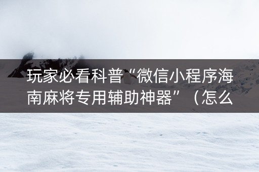 玩家必看科普“微信小程序海南麻将专用辅助神器”（怎么才会赢)
