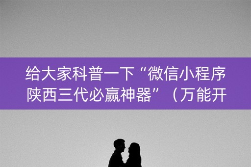 给大家科普一下“微信小程序陕西三代必赢神器”（万能开挂神器)