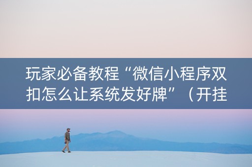 玩家必备教程“微信小程序双扣怎么让系统发好牌”（开挂辅助器脚本)