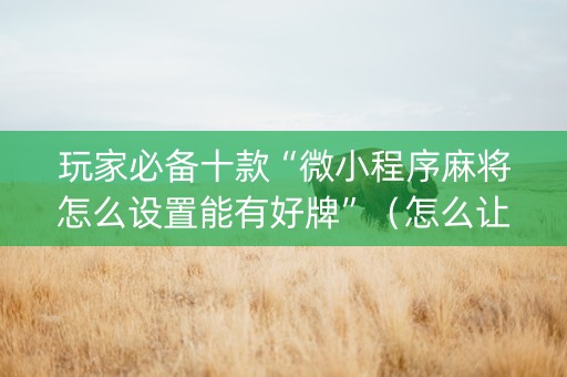玩家必备十款“微小程序麻将怎么设置能有好牌”（怎么让系统给自己好牌)