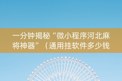 一分钟揭秘“微小程序河北麻将神器”（通用挂软件多少钱)