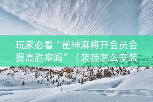 玩家必看“雀神麻将开会员会提高胜率吗”（装挂怎么安装)