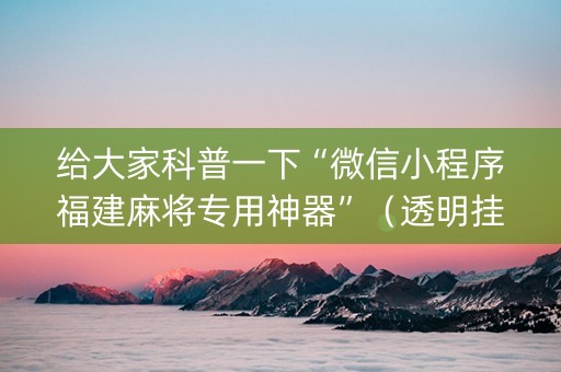 给大家科普一下“微信小程序福建麻将专用神器”（透明挂辅助器)