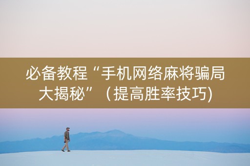必备教程“手机网络麻将骗局大揭秘”（提高胜率技巧)
