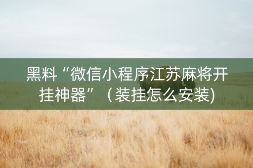 黑料“微信小程序江苏麻将开挂神器”（装挂怎么安装)
