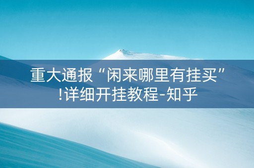 重大通报“闲来哪里有挂买”!详细开挂教程-知乎