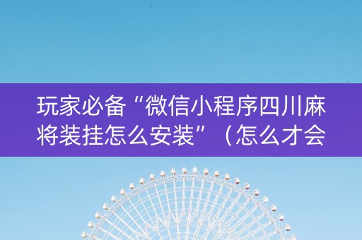 玩家必备“微信小程序四川麻将装挂怎么安装”（怎么才会赢)