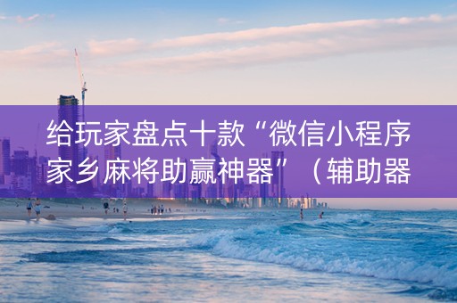 给玩家盘点十款“微信小程序家乡麻将助赢神器”（辅助器插件)