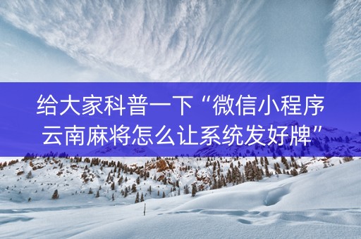 给大家科普一下“微信小程序云南麻将怎么让系统发好牌”（免费专用神器)