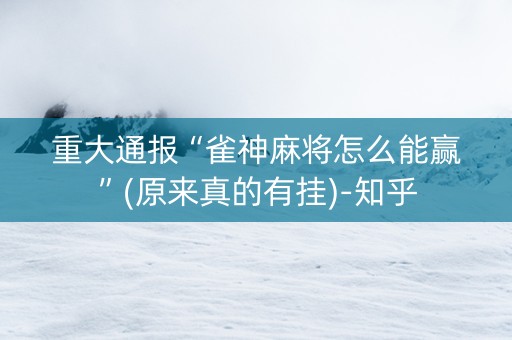 重大通报“雀神麻将怎么能赢”(原来真的有挂)-知乎