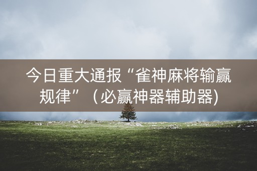 今日重大通报“雀神麻将输赢规律”（必赢神器辅助器)