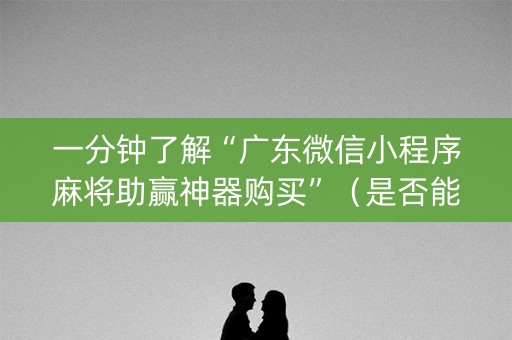 一分钟了解“广东微信小程序麻将助赢神器购买”（是否能开挂)