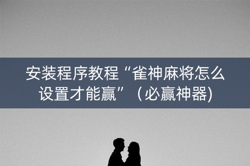 安装程序教程“雀神麻将怎么设置才能赢”（必赢神器)