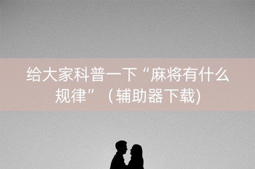 给大家科普一下“麻将有什么规律”（辅助器下载)