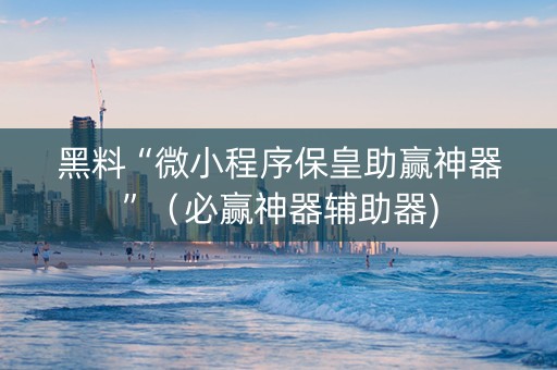 黑料“微小程序保皇助赢神器”（必赢神器辅助器)