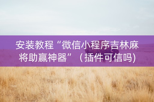 安装教程“微信小程序吉林麻将助赢神器”（插件可信吗)