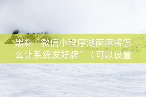 黑料“微信小程序湖南麻将怎么让系统发好牌”（可以设置输赢吗)