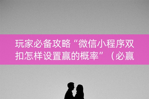 玩家必备攻略“微信小程序双扣怎样设置赢的概率”（必赢神器辅助器)