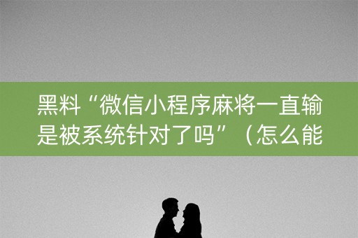 黑料“微信小程序麻将一直输是被系统针对了吗”（怎么能调好牌)