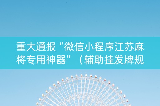 重大通报“微信小程序江苏麻将专用神器”（辅助挂发牌规律)