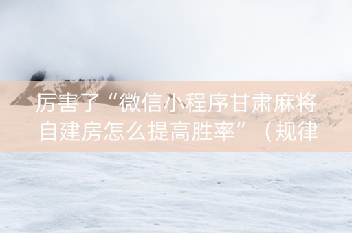 厉害了“微信小程序甘肃麻将自建房怎么提高胜率”（规律确实有挂)