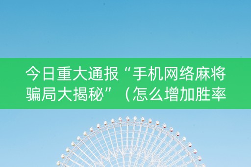 今日重大通报“手机网络麻将骗局大揭秘”（怎么增加胜率)