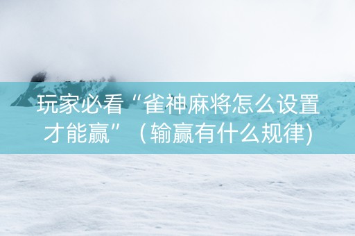 玩家必看“雀神麻将怎么设置才能赢”（输赢有什么规律)