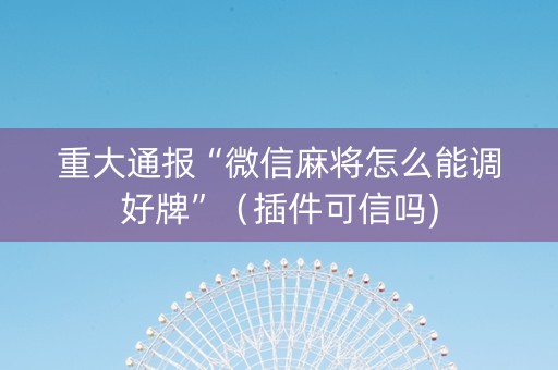 重大通报“微信麻将怎么能调好牌”（插件可信吗)
