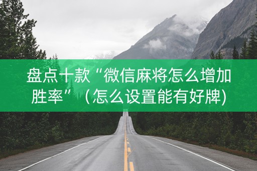 盘点十款“微信麻将怎么增加胜率”（怎么设置能有好牌)