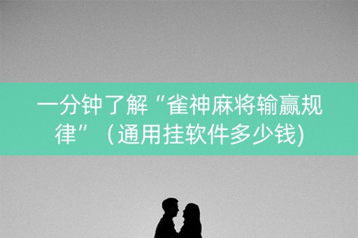 一分钟了解“雀神麻将输赢规律”（通用挂软件多少钱)