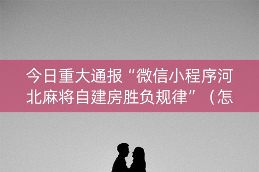 今日重大通报“微信小程序河北麻将自建房胜负规律”（怎么能调好牌)