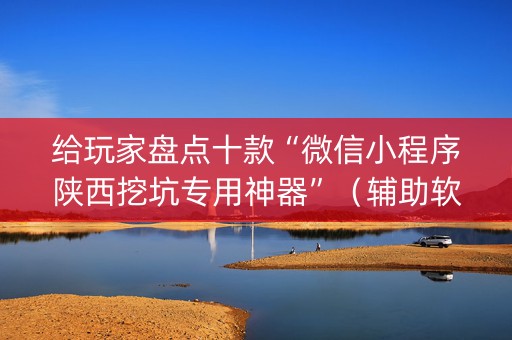 给玩家盘点十款“微信小程序陕西挖坑专用神器”（辅助软件)