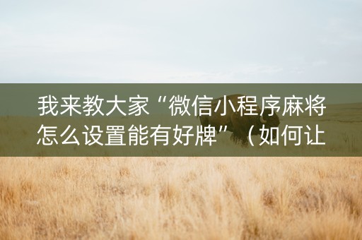 我来教大家“微信小程序麻将怎么设置能有好牌”（如何让系统发好牌)