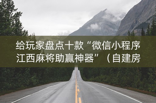 给玩家盘点十款“微信小程序江西麻将助赢神器”（自建房怎么拿好牌)