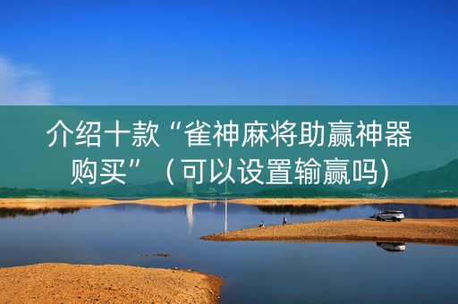 介绍十款“雀神麻将助赢神器购买”（可以设置输赢吗)