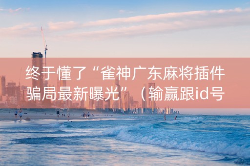 终于懂了“雀神广东麻将插件骗局最新曝光”（输赢跟id号有关系吗)