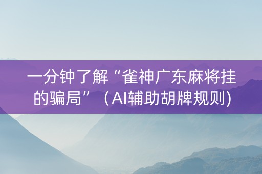 一分钟了解“雀神广东麻将挂的骗局”（AI辅助胡牌规则)