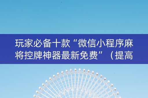 玩家必备十款“微信小程序麻将控牌神器最新免费”（提高胜率技巧)