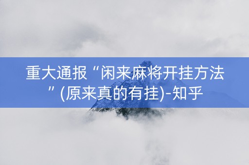 重大通报“闲来麻将开挂方法”(原来真的有挂)-知乎