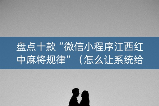 盘点十款“微信小程序江西红中麻将规律”（怎么让系统给自己好牌)